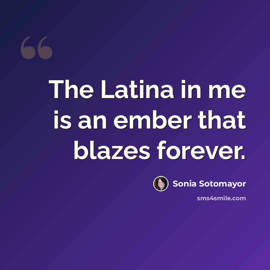 “The Latina in me is an ember that blazes forever.” quote by Sonia Sotomayor
