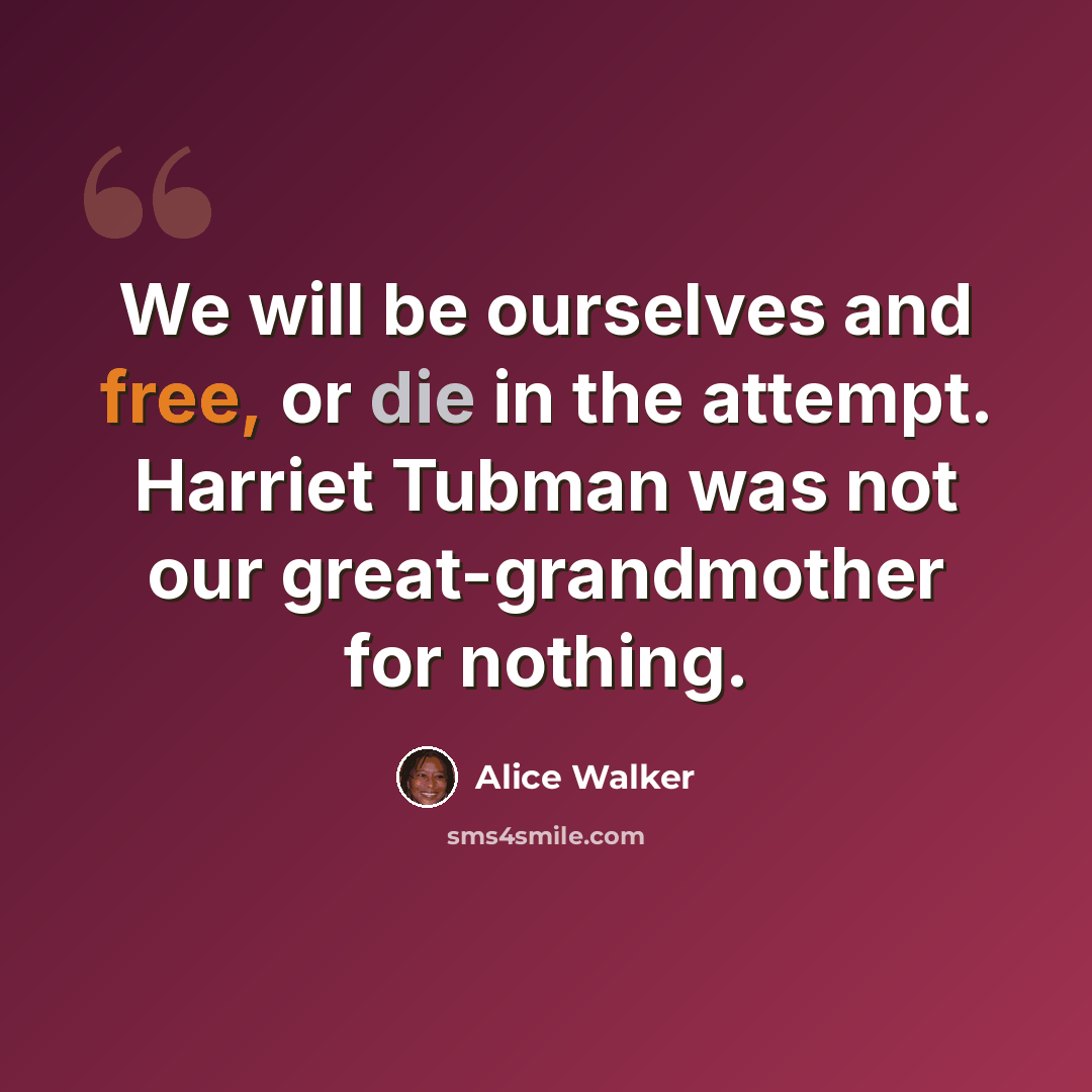 “We will be ourselves and free, or die in the attempt. Harriet Tubman was not our great-grandmother for nothing.” quote by Alice Walker