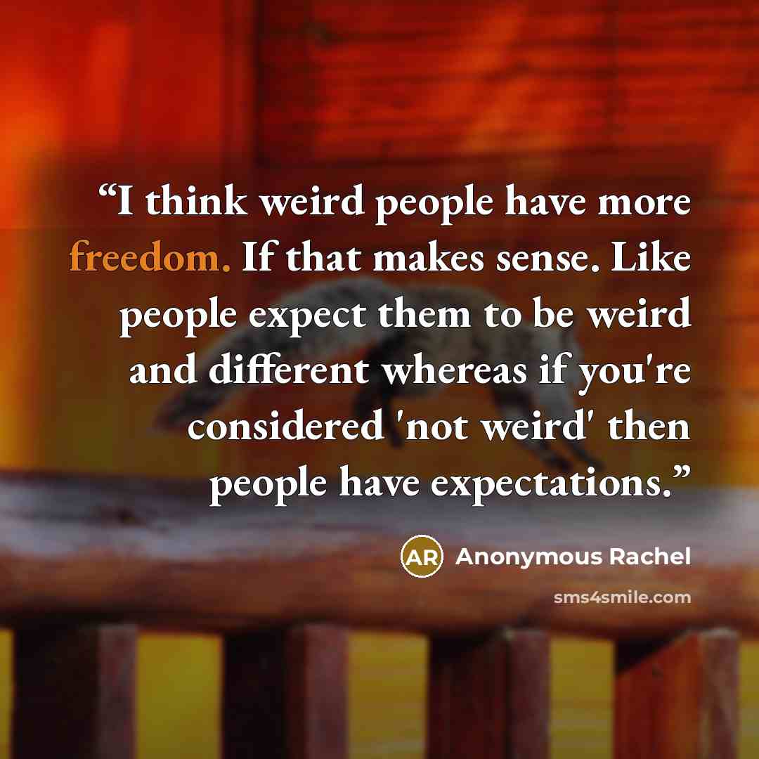 “I think weird people have more freedom. If that makes sense. Like people expect them to be weird and different whereas if you're considered 'not weird' then people have expectations.” quote by Anonymous Rachel