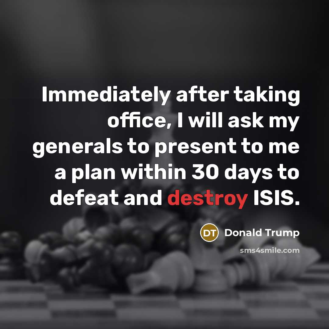 “Immediately after taking office, I will ask my generals to present to me a plan within 30 days to defeat and destroy ISIS.” quote by Donald Trump