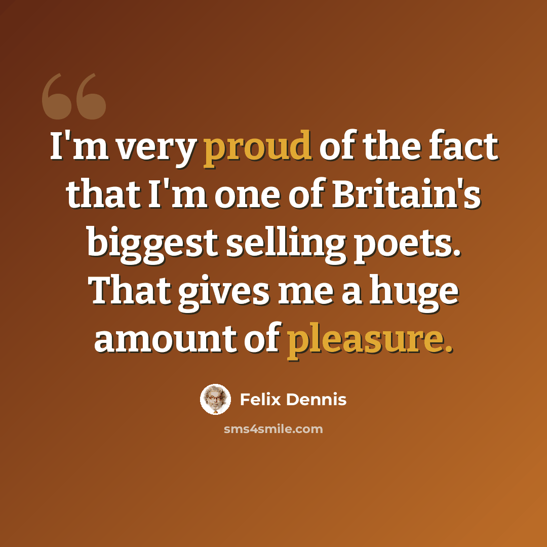 “I'm very proud of the fact that I'm one of Britain's biggest selling poets. That gives me a huge amount of pleasure.” quote by Felix Dennis