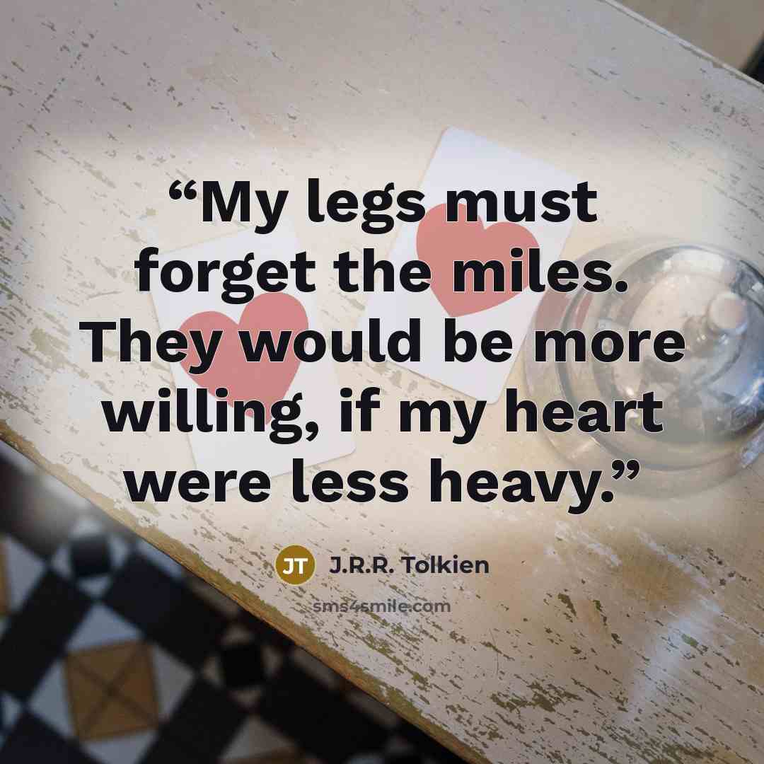 “My legs must forget the miles. They would be more willing, if my heart were less heavy.” quote by J.R.R. Tolkien