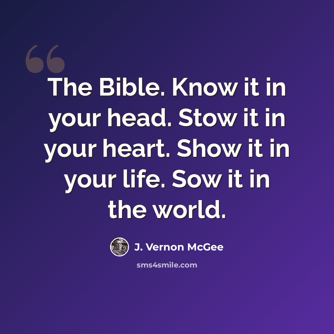 “The Bible. Know it in your head. Stow it in your heart. Show it in your life. Sow it in the world.” quote by J. Vernon McGee