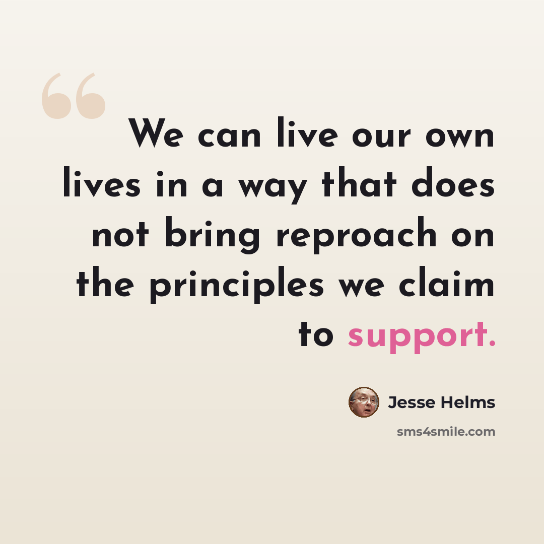 “We can live our own lives in a way that does not bring reproach on the principles we claim to support.” quote by Jesse Helms