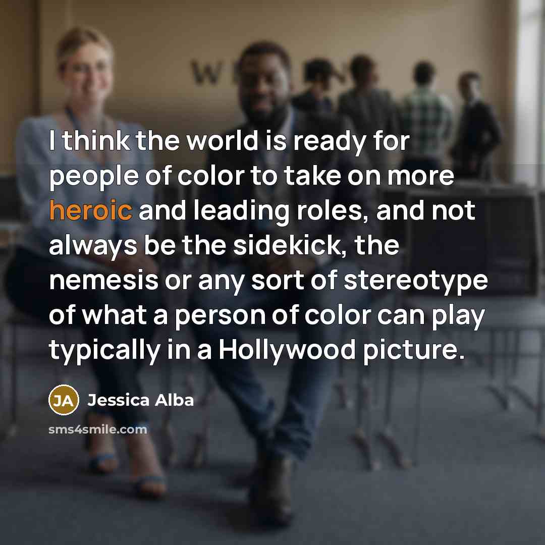 “I think the world is ready for people of color to take on more heroic and leading roles, and not always be the sidekick, the nemesis or any sort of stereotype of what a person of color can play typically in a Hollywood picture.” quote by Jessica Alba