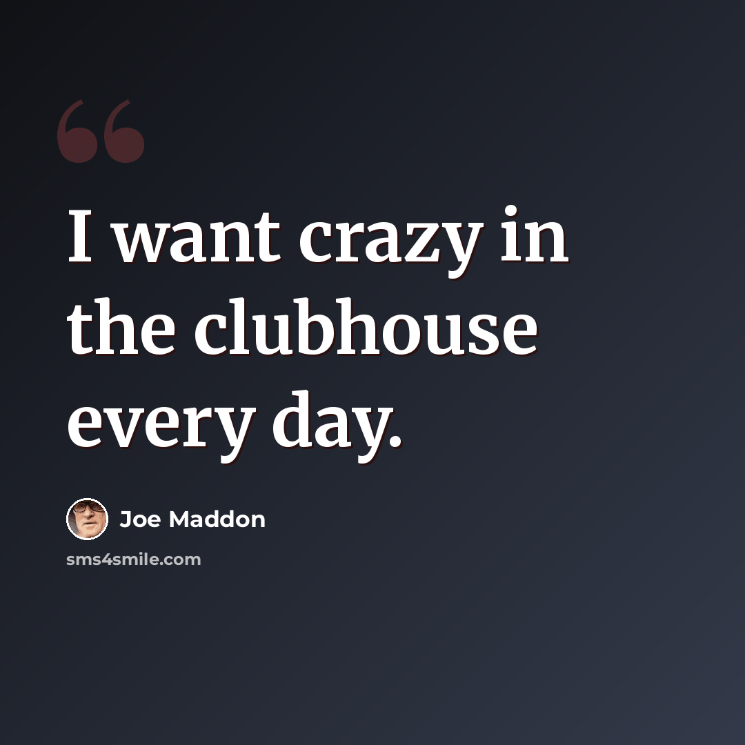 “I want crazy in the clubhouse every day.” quote by Joe Maddon