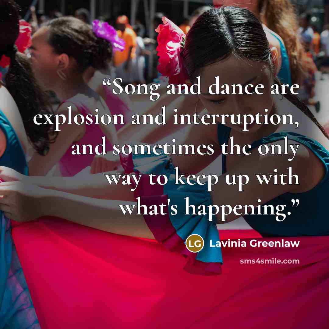 “Song and dance are explosion and interruption, and sometimes the only way to keep up with what's happening.” quote by Lavinia Greenlaw