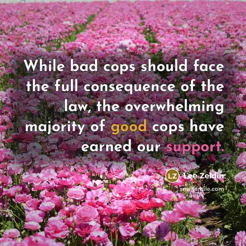 “While bad cops should face the full consequence of the law, the overwhelming majority of good cops have earned our support.” quote by Lee Zeldin
