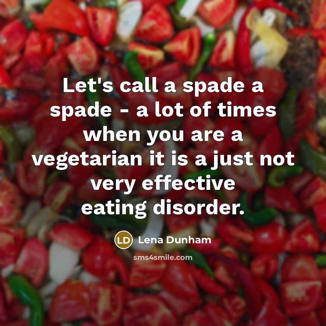 “Let's call a spade a spade - a lot of times when you are a vegetarian it is a just not very effective eating disorder.” quote by Lena Dunham