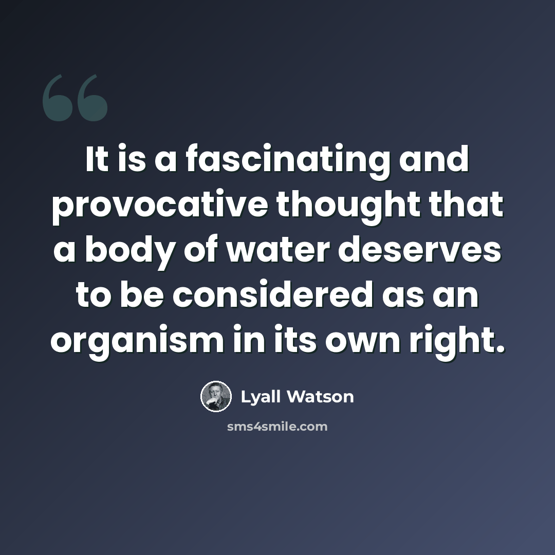 “It is a fascinating and provocative thought that a body of water deserves to be considered as an organism in its own right.” quote by Lyall Watson