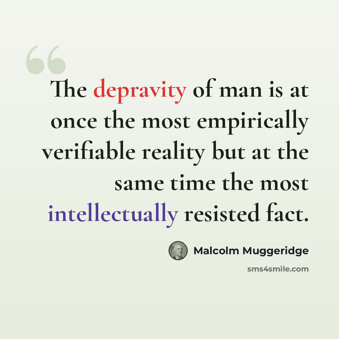 “The depravity of man is at once the most empirically verifiable reality but at the same time the most intellectually resisted fact.” quote by Malcolm Muggeridge