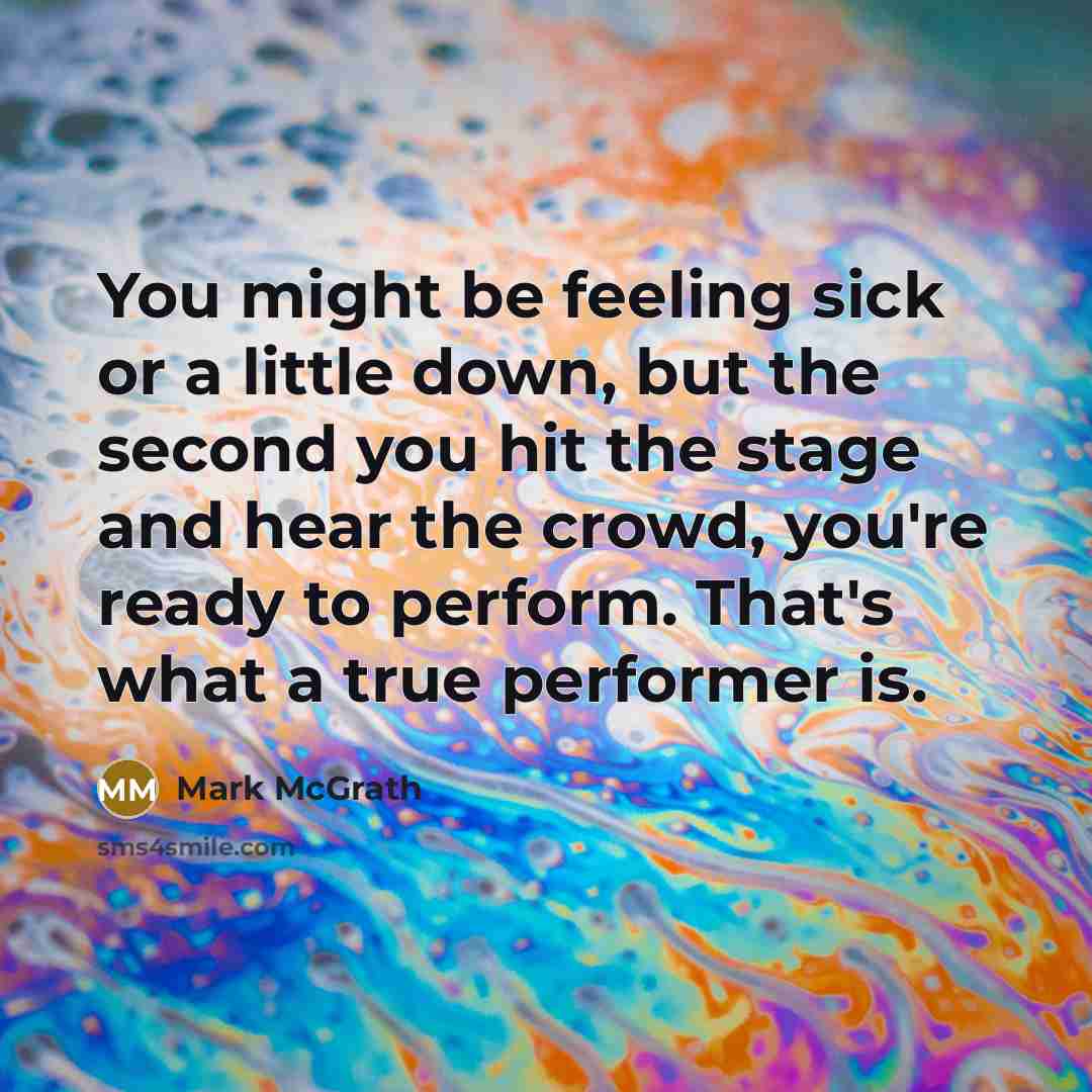 “You might be feeling sick or a little down, but the second you hit the stage and hear the crowd, you're ready to perform. That's what a true performer is.” quote by Mark McGrath