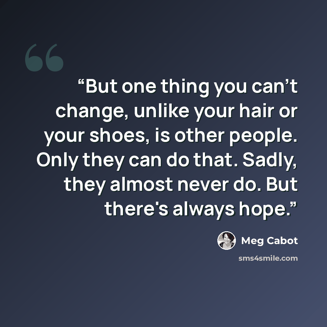 “But one thing you can't change, unlike your hair or your shoes, is other people. Only they can do that. Sadly, they almost never do. But there's always hope.” quote by Meg Cabot