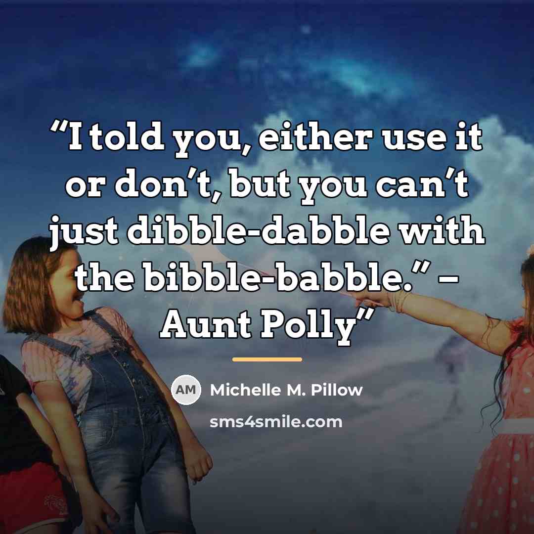 “I told you, either use it or don’t, but you can’t just dibble-dabble with the bibble-babble.” – Aunt Polly” quote by Michelle M. Pillow