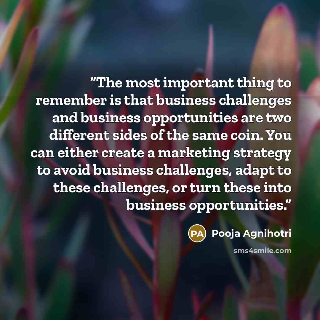 “The most important thing to remember is that business challenges and business opportunities are two different sides of the same coin. You can either create a marketing strategy to avoid business challenges, adapt to these challenges, or turn these into business opportunities.” quote by Pooja Agnihotri
