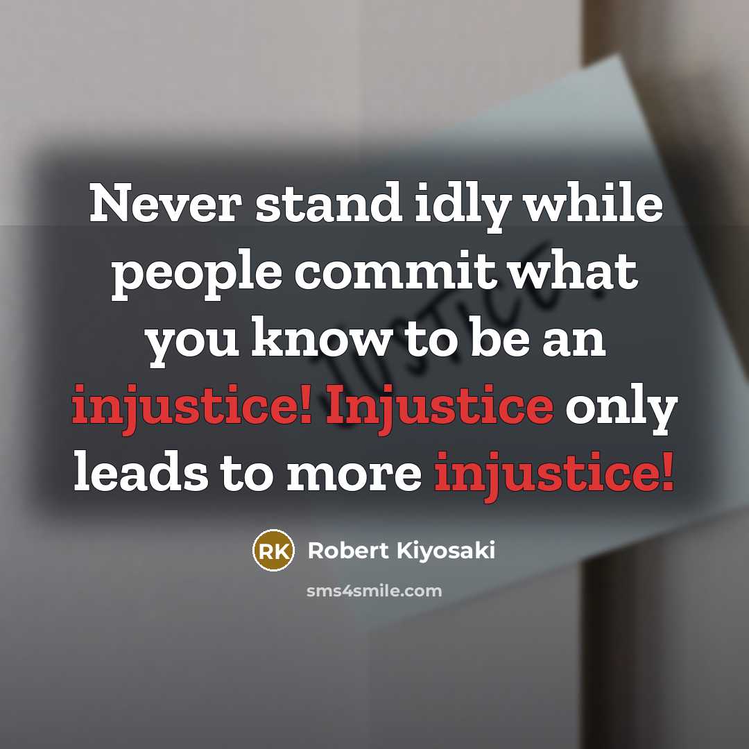 “Never stand idly while people commit what you know to be an injustice! Injustice only leads to more injustice!” quote by Robert Kiyosaki
