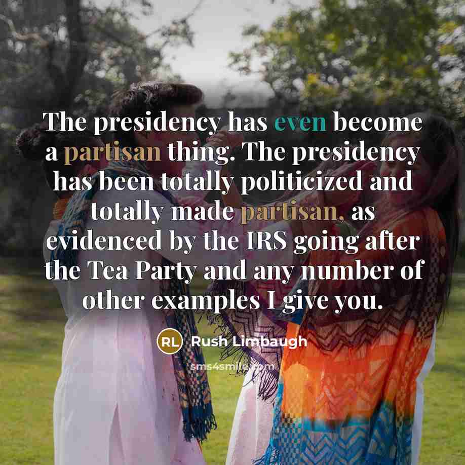 “The presidency has even become a partisan thing. The presidency has been totally politicized and totally made partisan, as evidenced by the IRS going after the Tea Party and any number of other examples I give you.” quote by Rush Limbaugh