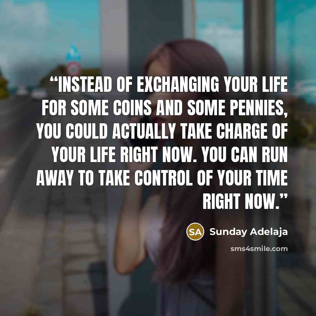 “Instead of exchanging your life for some coins and some pennies, you could actually take charge of your life right now. You can run away to take control of your time right now.” quote by Sunday Adelaja