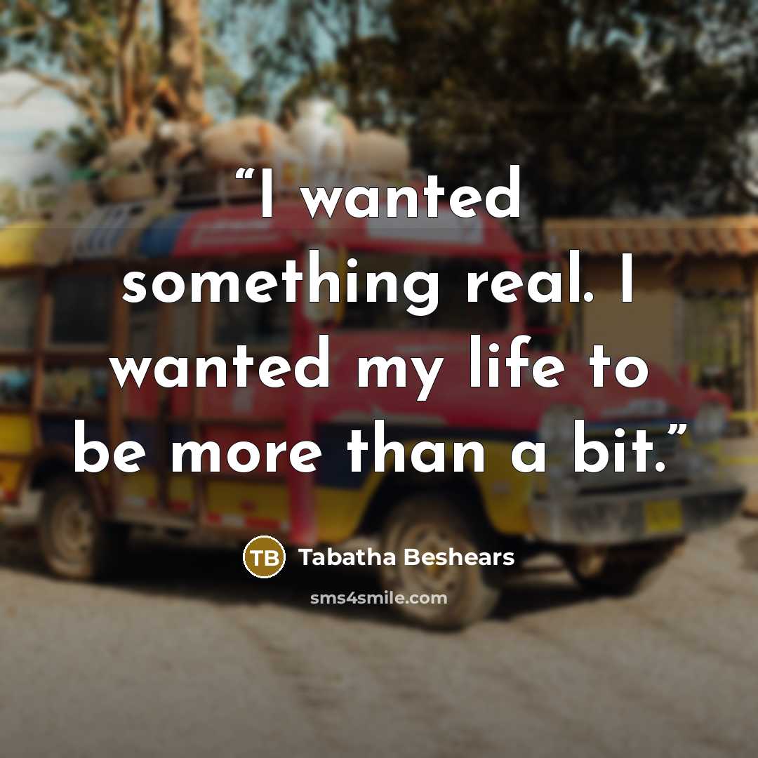 “I wanted something real. I wanted my life to be more than a bit.” quote by Tabatha Beshears