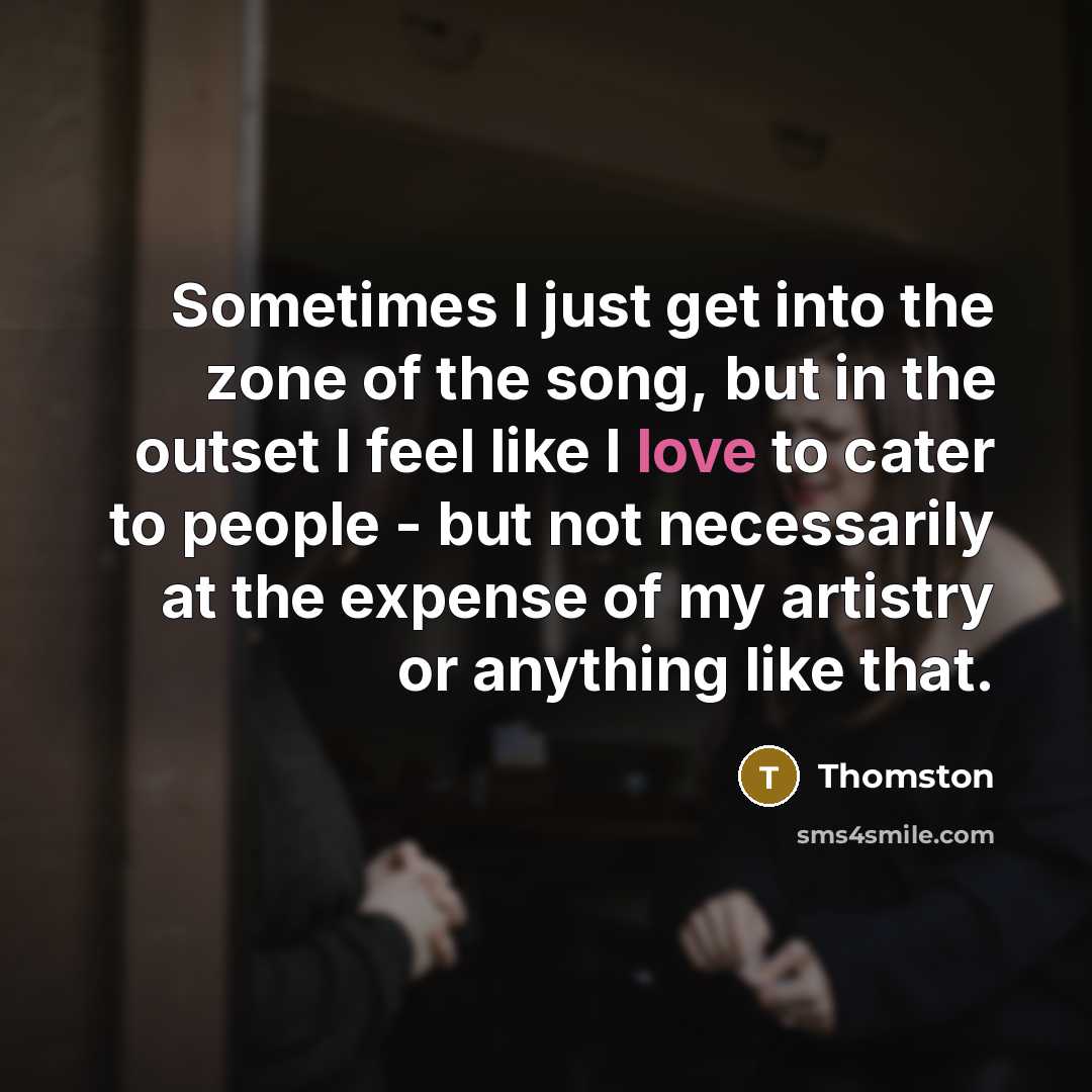 “Sometimes I just get into the zone of the song, but in the outset I feel like I love to cater to people - but not necessarily at the expense of my artistry or anything like that.” quote by Thomston