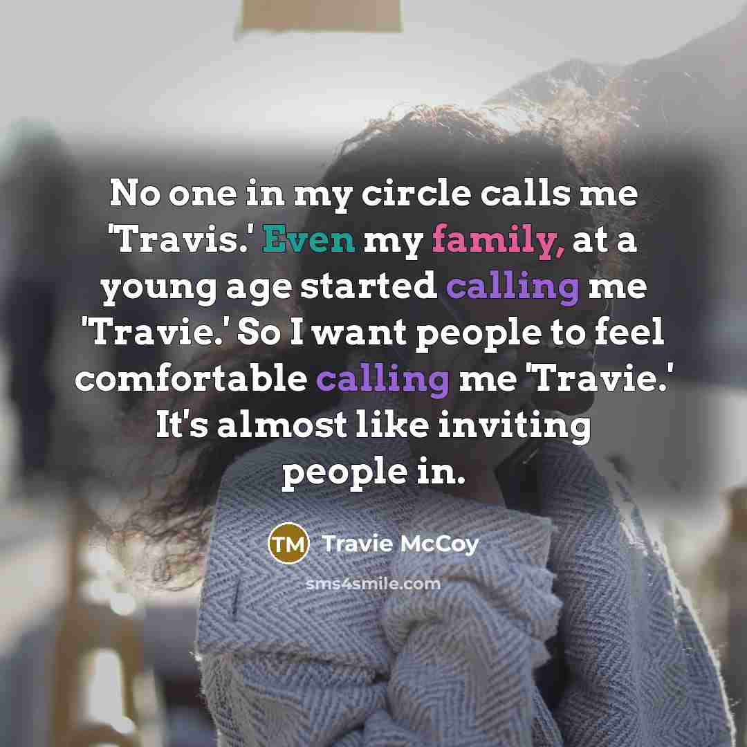 “No one in my circle calls me 'Travis.' Even my family, at a young age started calling me 'Travie.' So I want people to feel comfortable calling me 'Travie.' It's almost like inviting people in.” quote by Travie McCoy