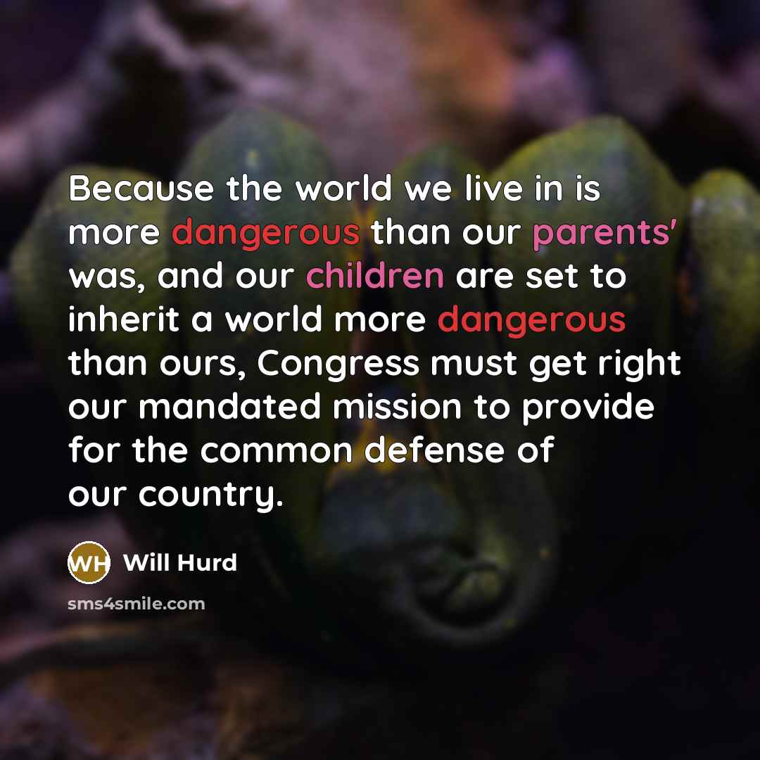 “Because the world we live in is more dangerous than our parents' was, and our children are set to inherit a world more dangerous than ours, Congress must get right our mandated mission to provide for the common defense of our country.” quote by Will Hurd