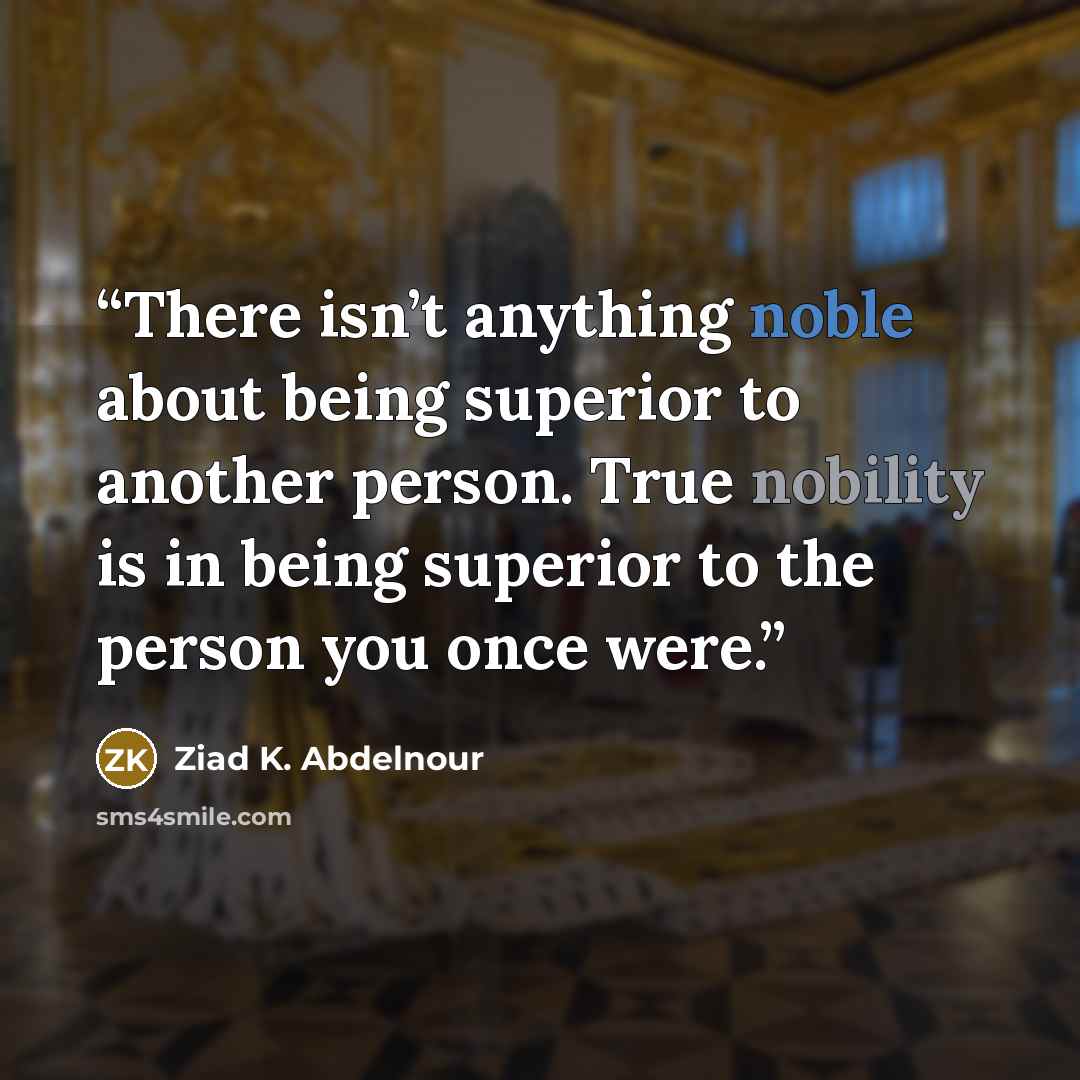 “There isn’t anything noble about being superior to another person. True nobility is in being superior to the person you once were.” quote by Ziad K. Abdelnour