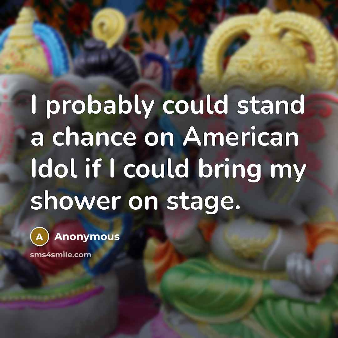 “I probably could stand a chance on American Idol if I could bring my shower on stage.” quote by Anonymous