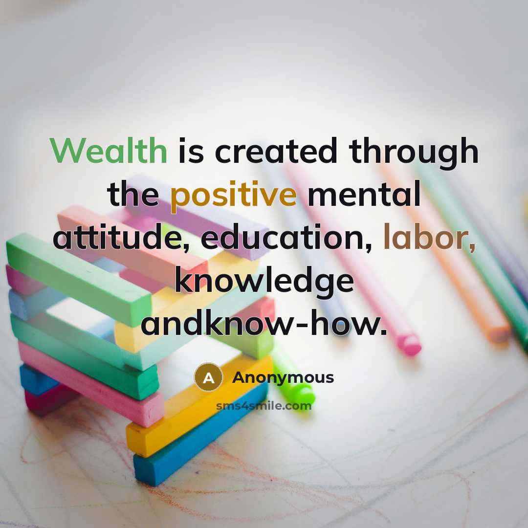 “Wealth is created through the positive mental attitude, education, labor, knowledge andknow-how.” quote by Anonymous