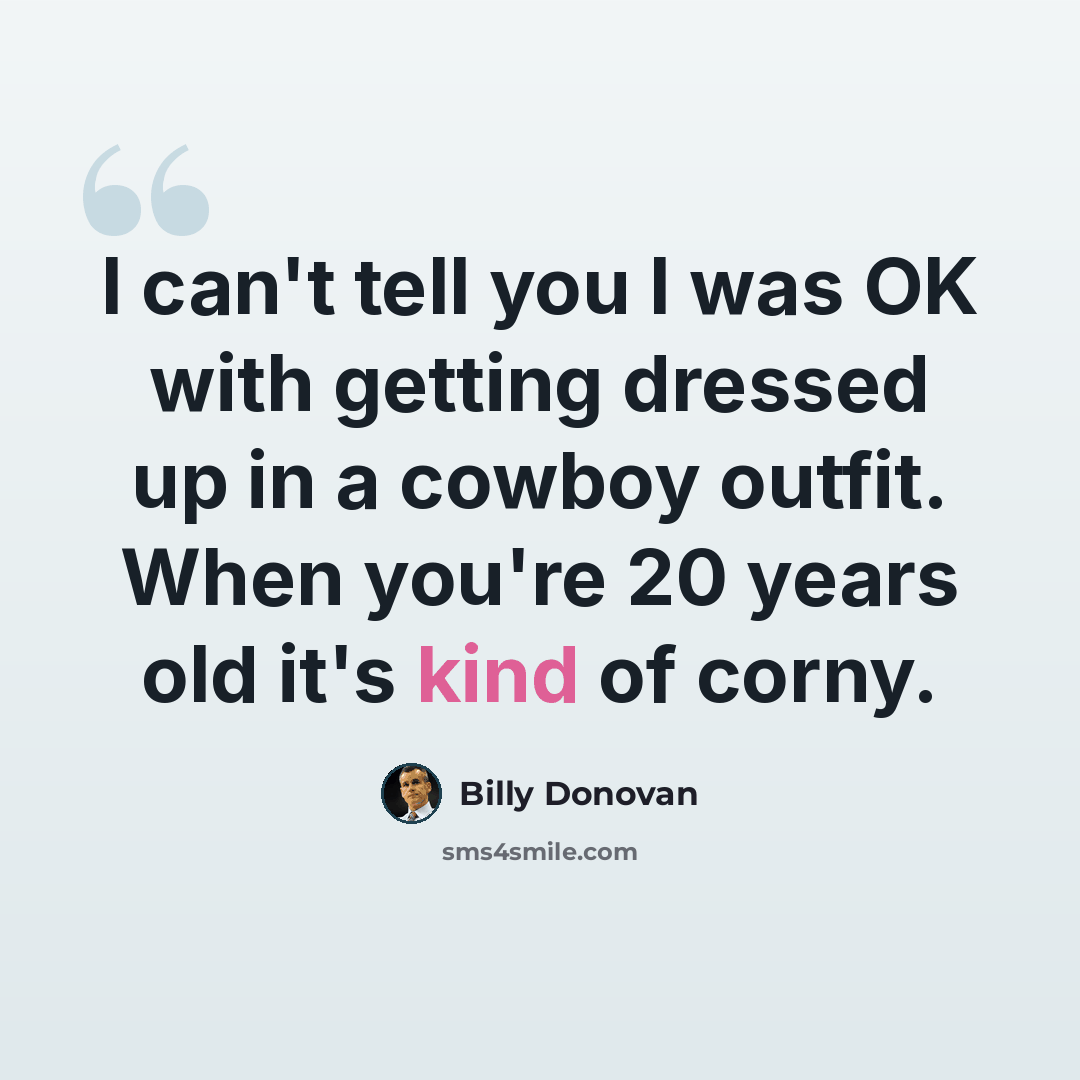 “I can't tell you I was OK with getting dressed up in a cowboy outfit. When you're 20 years old it's kind of corny.” quote by Billy Donovan