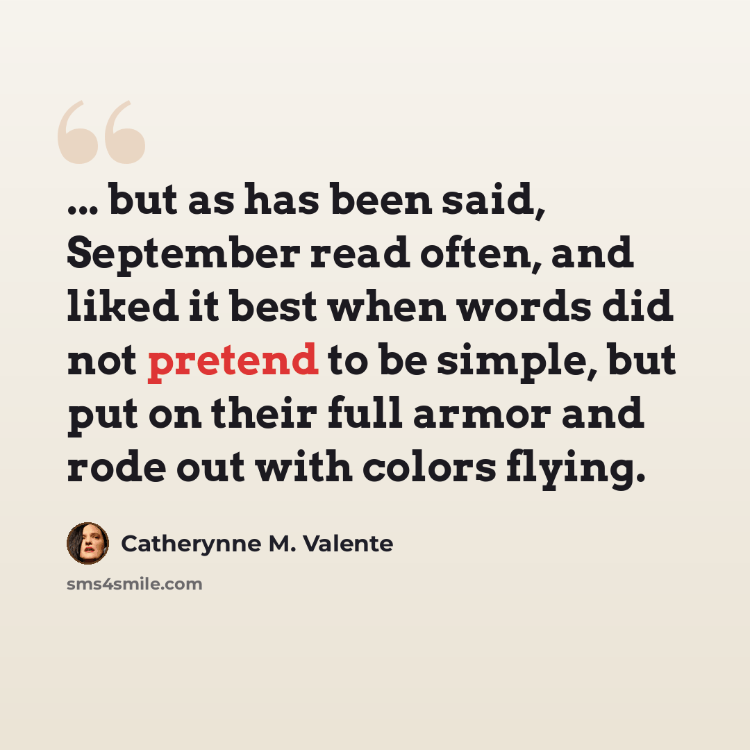 “... but as has been said, September read often, and liked it best when words did not pretend to be simple, but put on their full armor and rode out with colors flying.” quote by Catherynne M. Valente