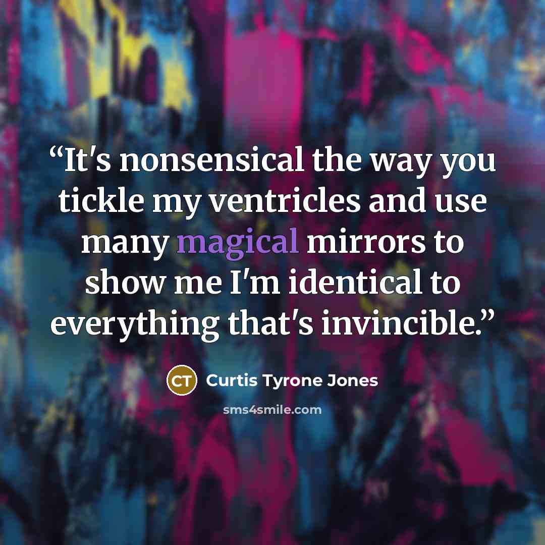 “It's nonsensical the way you tickle my ventricles and use many magical mirrors to show me I'm identical to everything that's invincible.” quote by Curtis Tyrone Jones