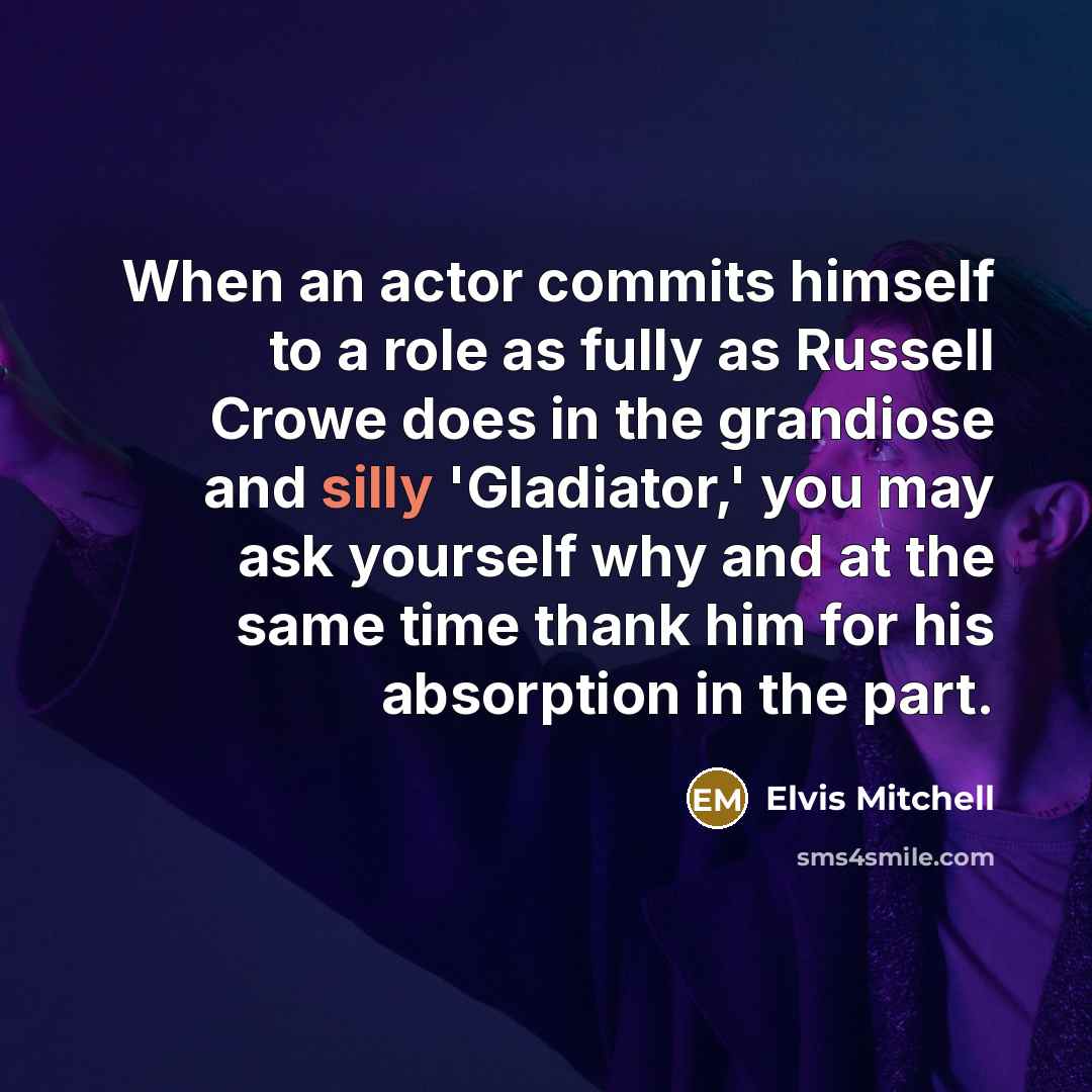“When an actor commits himself to a role as fully as Russell Crowe does in the grandiose and silly 'Gladiator,' you may ask yourself why and at the same time thank him for his absorption in the part.” quote by Elvis Mitchell