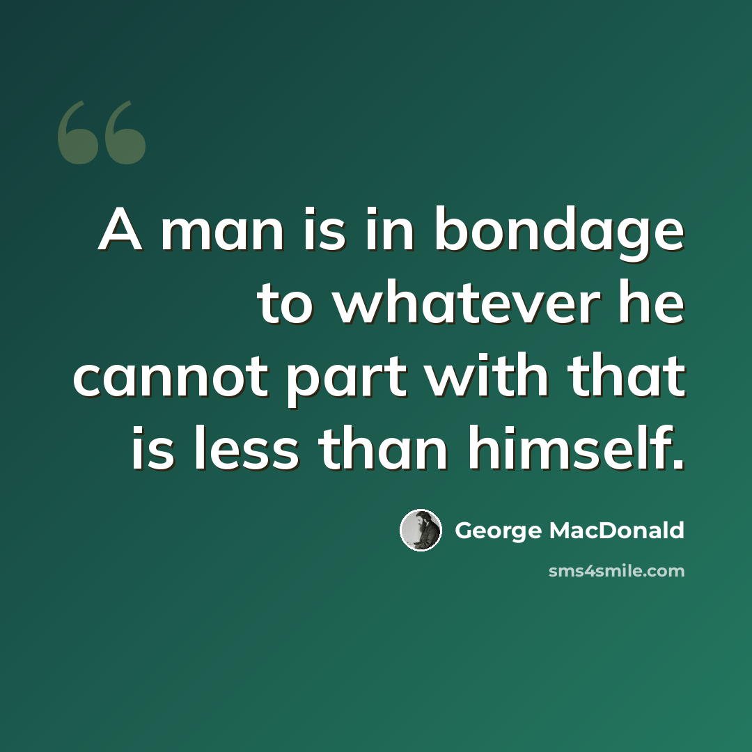 “A man is in bondage to whatever he cannot part with that is less than himself.” quote by George MacDonald