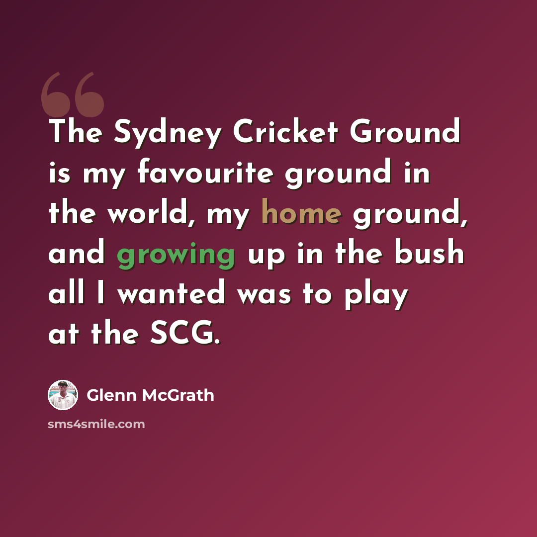 “The Sydney Cricket Ground is my favourite ground in the world, my home ground, and growing up in the bush all I wanted was to play at the SCG.” quote by Glenn McGrath