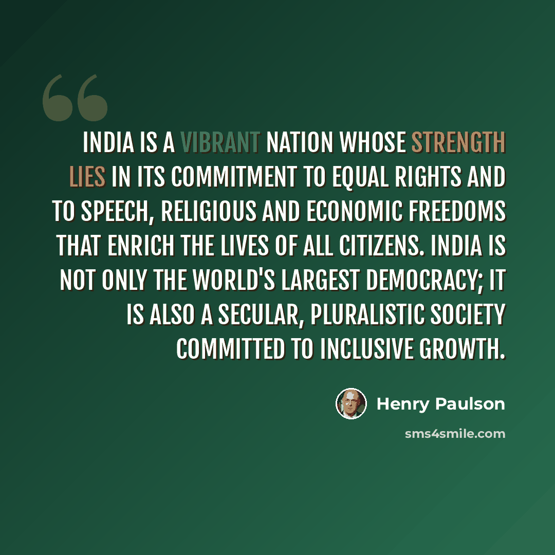 “India is a vibrant nation whose strength lies in its commitment to equal rights and to speech, religious and economic freedoms that enrich the lives of all citizens. India is not only the world's largest democracy; it is also a secular, pluralistic society committed to inclusive growth.” quote by Henry Paulson