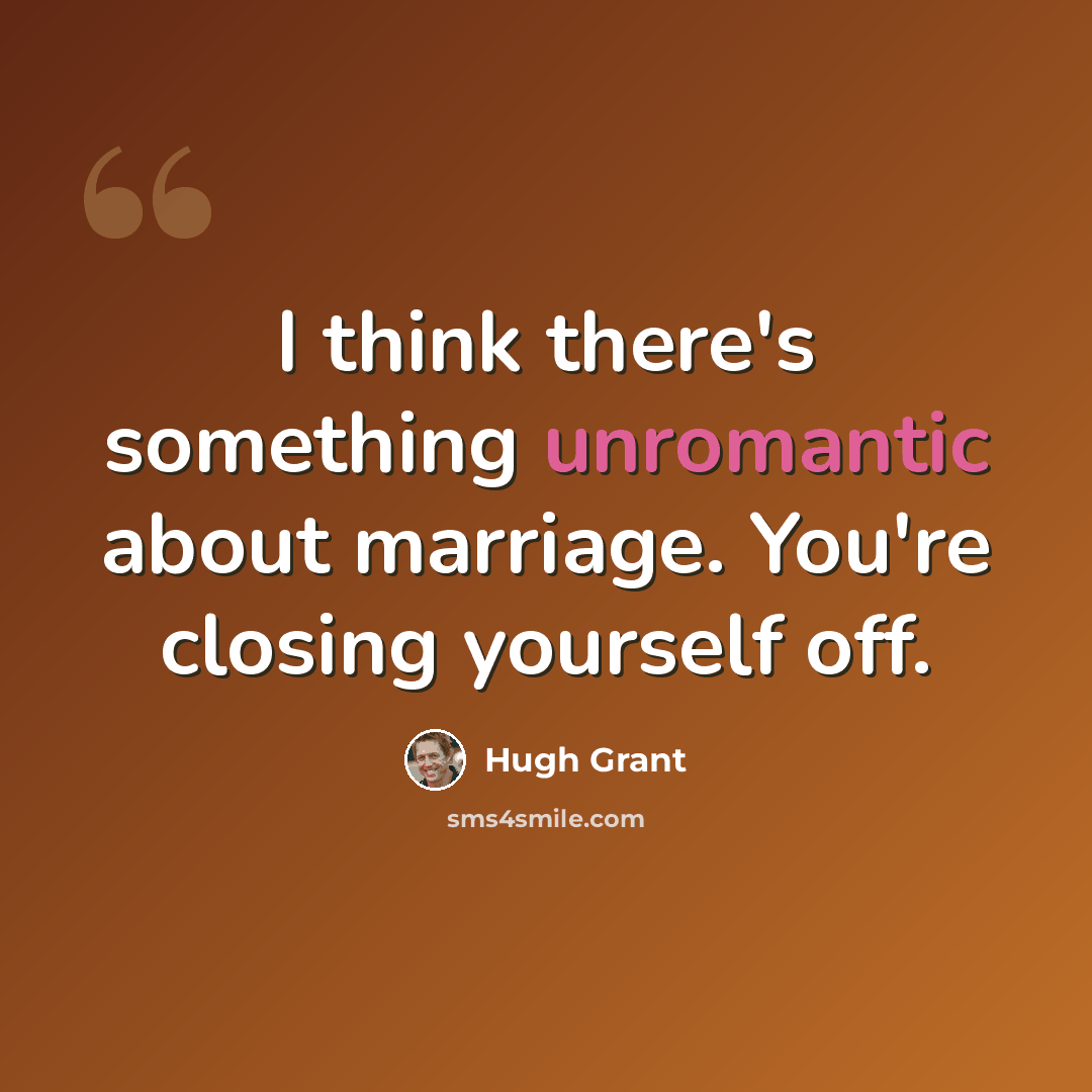 “I think there's something unromantic about marriage. You're closing yourself off.” quote by Hugh Grant