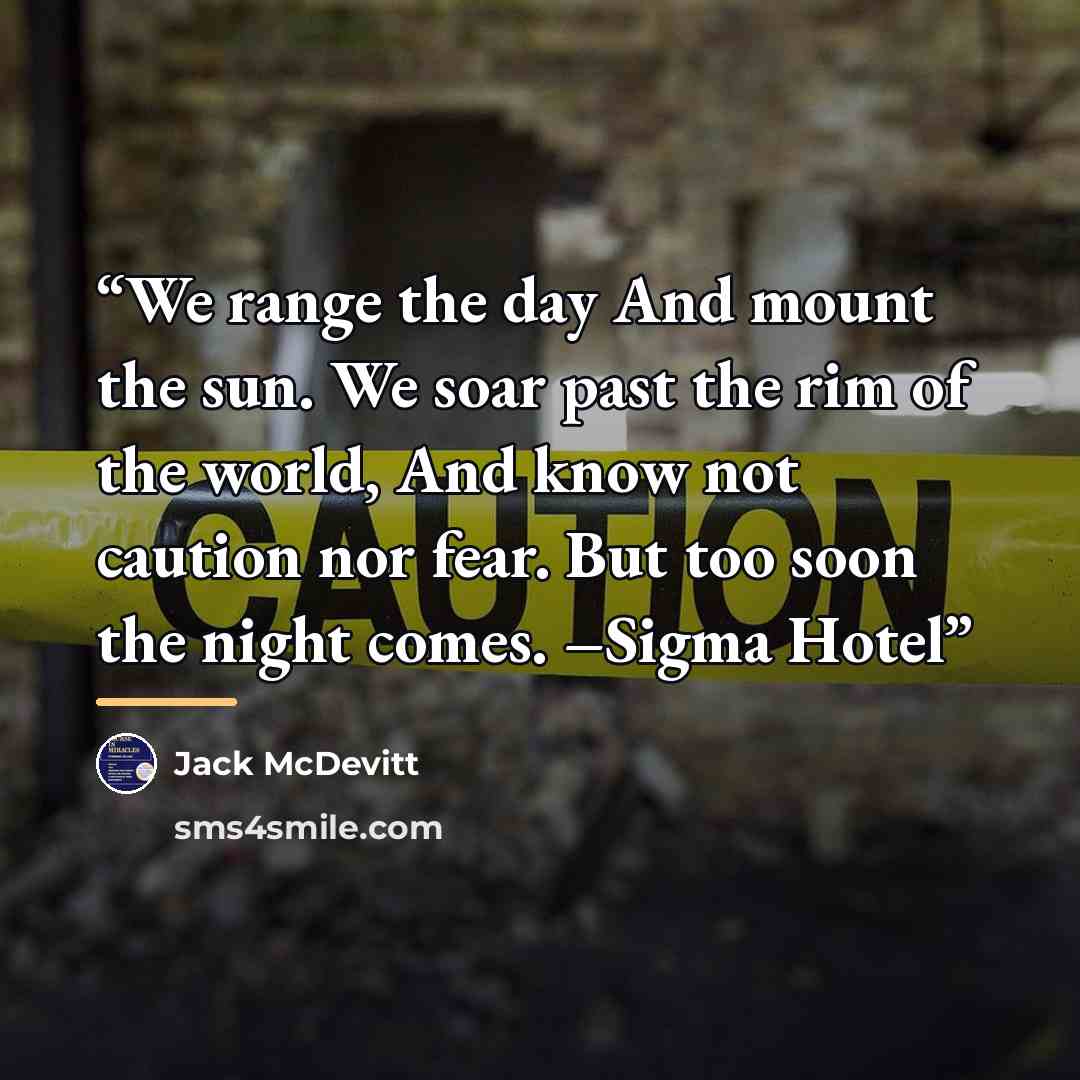 “We range the day And mount the sun. We soar past the rim of the world, And know not caution nor fear. But too soon the night comes. –Sigma Hotel” quote by Jack McDevitt
