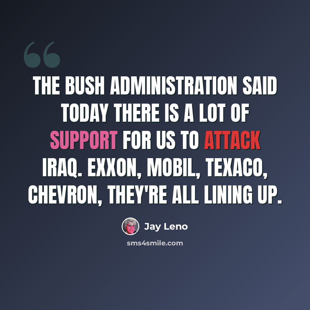 “The Bush administration said today there is a lot of support for us to attack Iraq. Exxon, Mobil, Texaco, Chevron, they're all lining up.” quote by Jay Leno