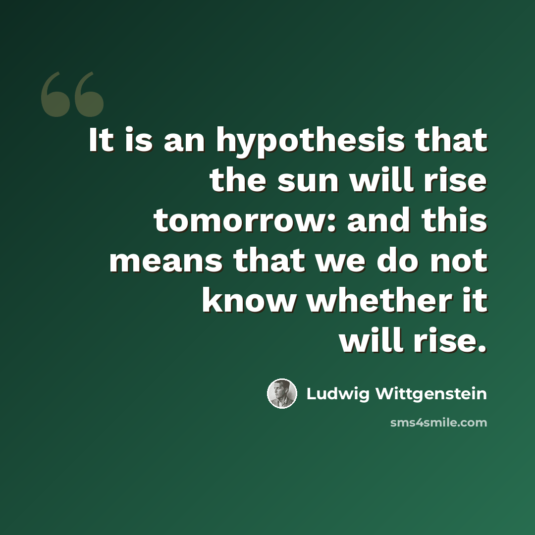 “It is an hypothesis that the sun will rise tomorrow: and this means that we do not know whether it will rise.” quote by Ludwig Wittgenstein