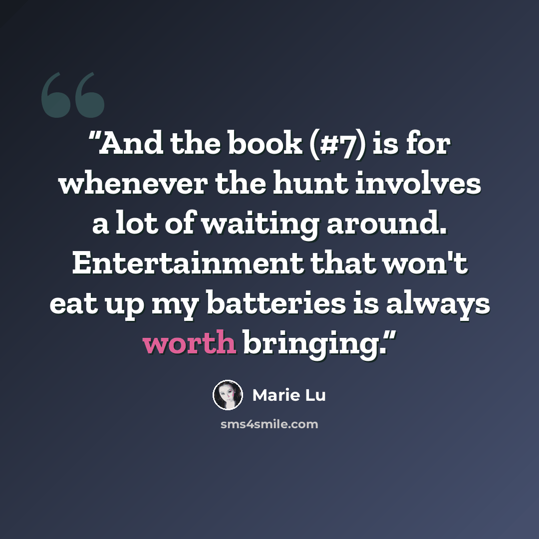 “And the book (#7) is for whenever the hunt involves a lot of waiting around. Entertainment that won't eat up my batteries is always worth bringing.” quote by Marie Lu