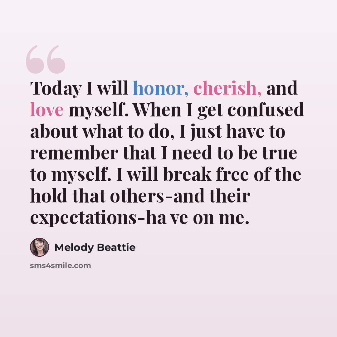 “Today I will honor, cherish, and love myself. When I get confused about what to do, I just have to remember that I need to be true to myself. I will break free of the hold that others-and their expectations-ha ve on me.” quote by Melody Beattie