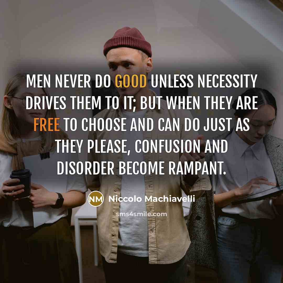 “Men never do good unless necessity drives them to it; but when they are free to choose and can do just as they please, confusion and disorder become rampant.” quote by Niccolo Machiavelli