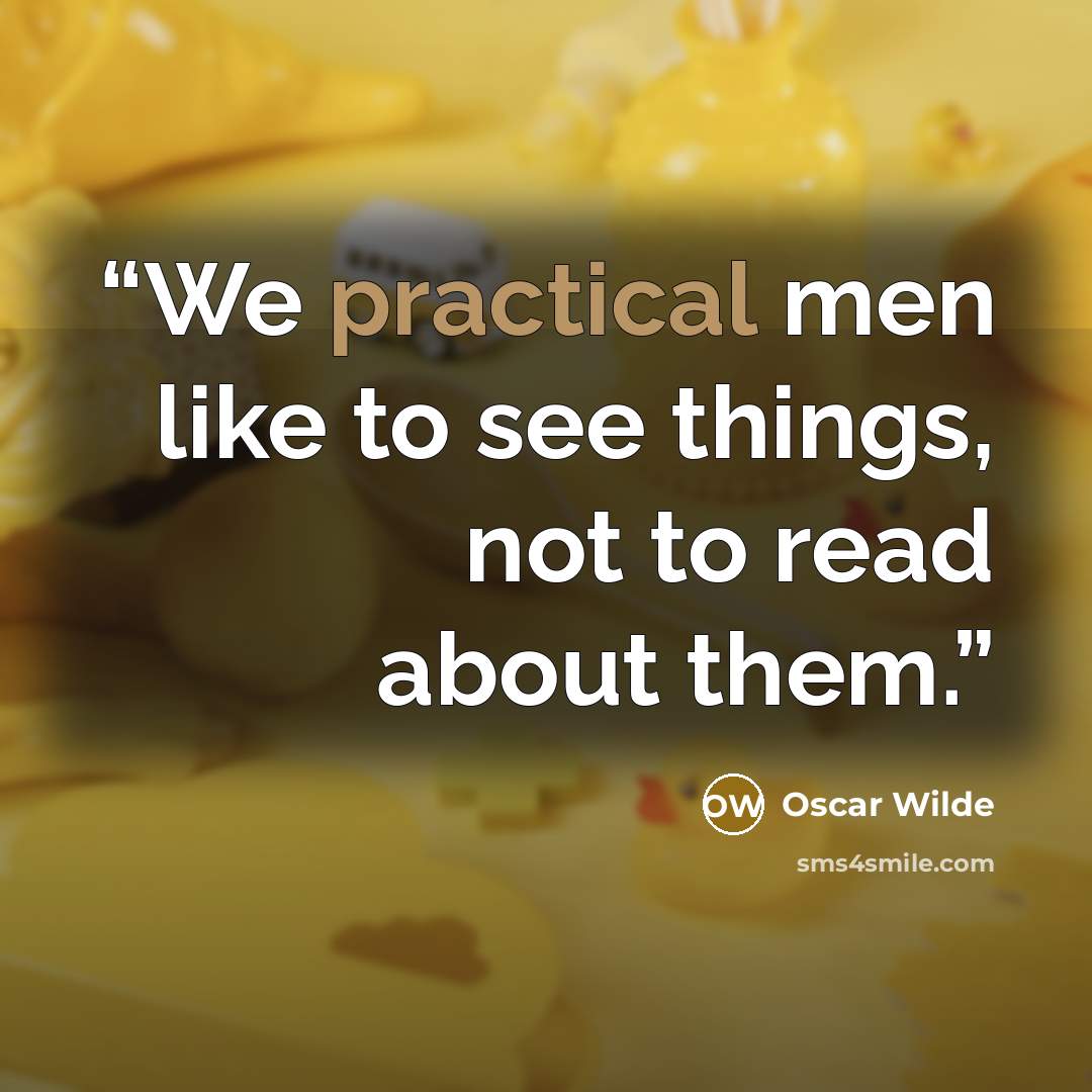 “We practical men like to see things, not to read about them.” quote by Oscar Wilde