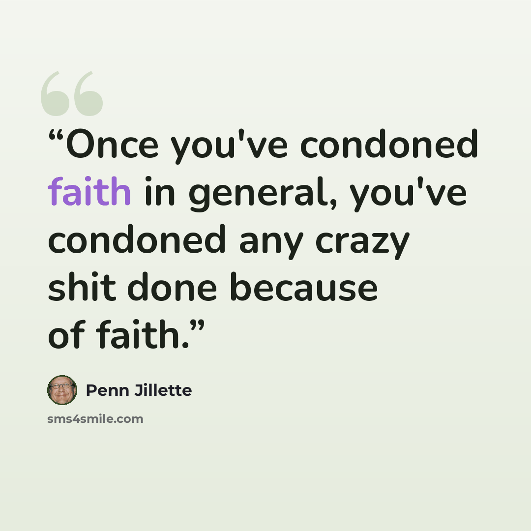 “Once you've condoned faith in general, you've condoned any crazy shit done because of faith.” quote by Penn Jillette