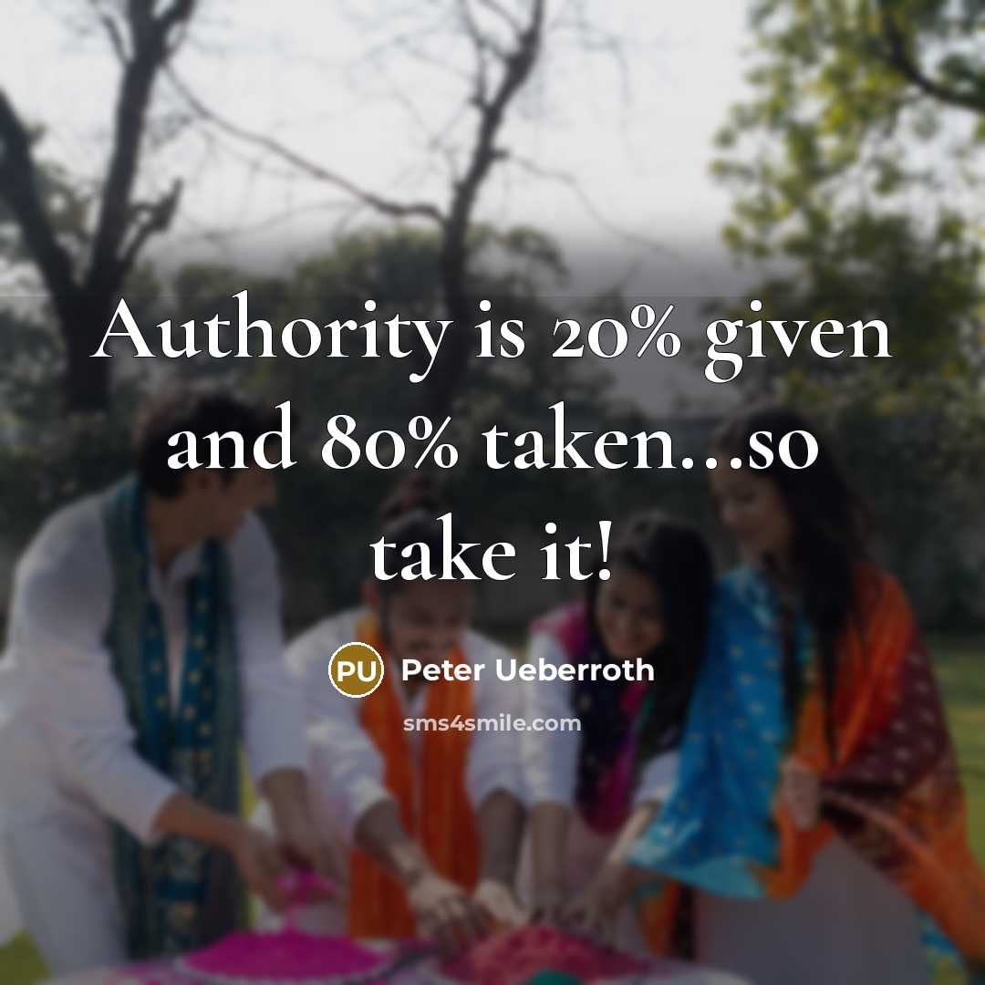 “Authority is 20% given and 80% taken...so take it!” quote by Peter Ueberroth