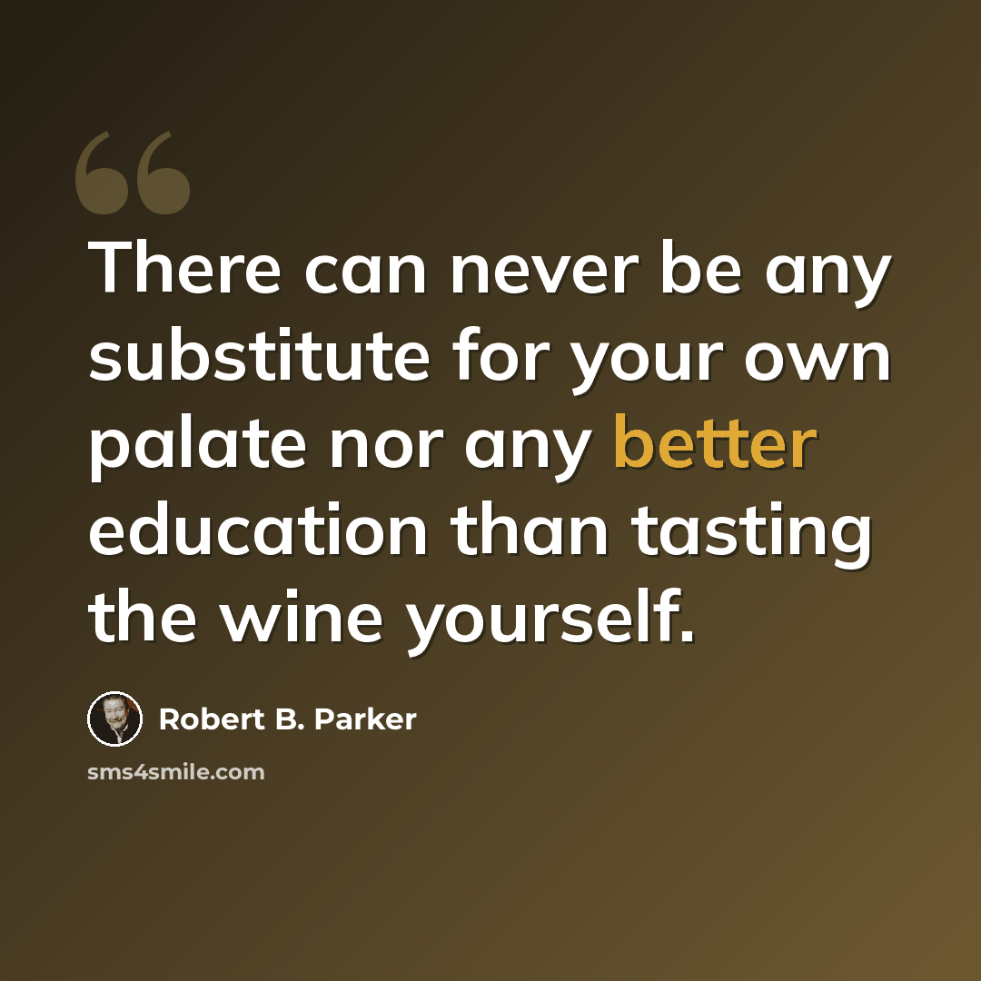 “There can never be any substitute for your own palate nor any better education than tasting the wine yourself.” quote by Robert B. Parker