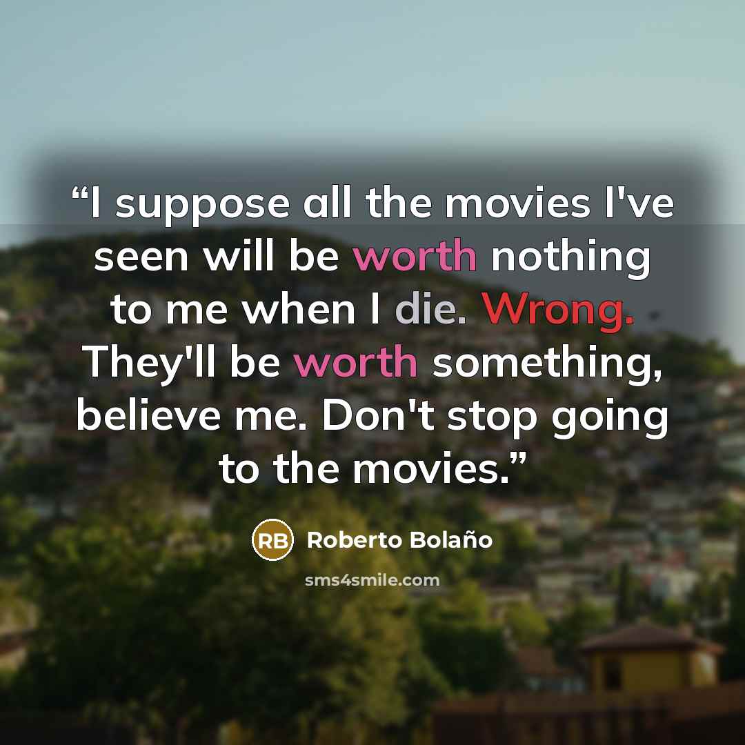 “I suppose all the movies I've seen will be worth nothing to me when I die. Wrong. They'll be worth something, believe me. Don't stop going to the movies.” quote by Roberto Bolaño