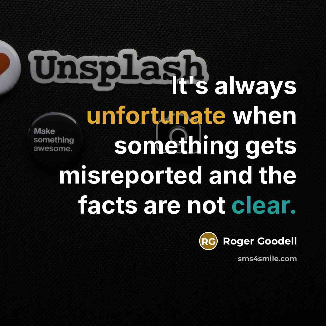 “It's always unfortunate when something gets misreported and the facts are not clear.” quote by Roger Goodell