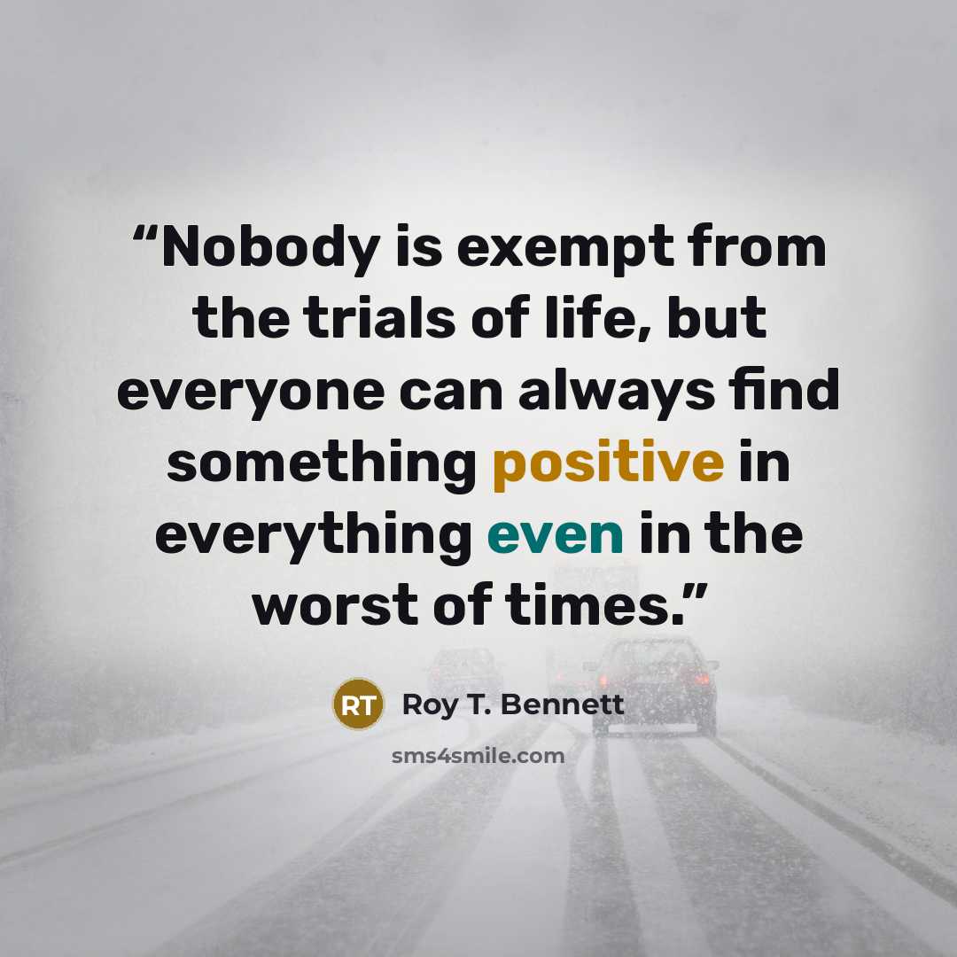 “Nobody is exempt from the trials of life, but everyone can always find something positive in everything even in the worst of times.” quote by Roy T. Bennett